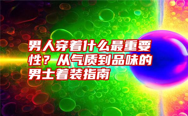 男人穿着什么最重要性？从气质到品味的男士着装指南