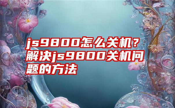 js9800怎么关机？解决js9800关机问题的方法