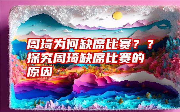 周琦为何缺席比赛？？探究周琦缺席比赛的原因