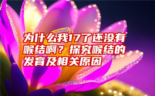 为什么我17了还没有喉结啊？探究喉结的发育及相关原因