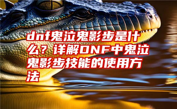 dnf鬼泣鬼影步是什么？详解DNF中鬼泣鬼影步技能的使用方法