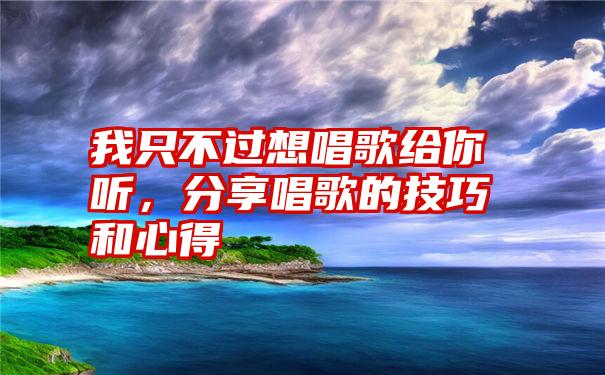 我只不过想唱歌给你听，分享唱歌的技巧和心得