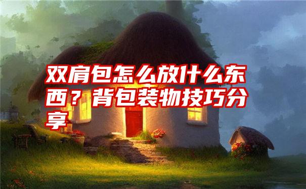 双肩包怎么放什么东西？背包装物技巧分享