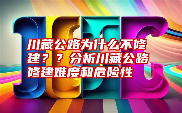 川藏公路为什么不修建？？分析川藏公路修建难度和危险性