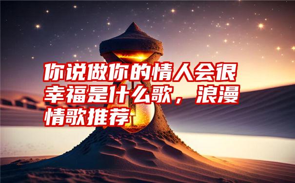 你说做你的情人会很幸福是什么歌，浪漫情歌推荐