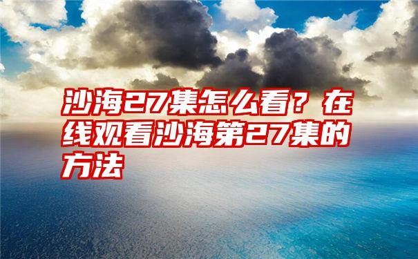 沙海27集怎么看？在线观看沙海第27集的方法