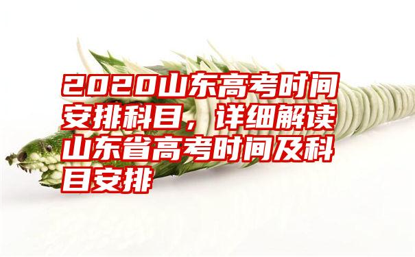 2020山东高考时间安排科目，详细解读山东省高考时间及科目安排