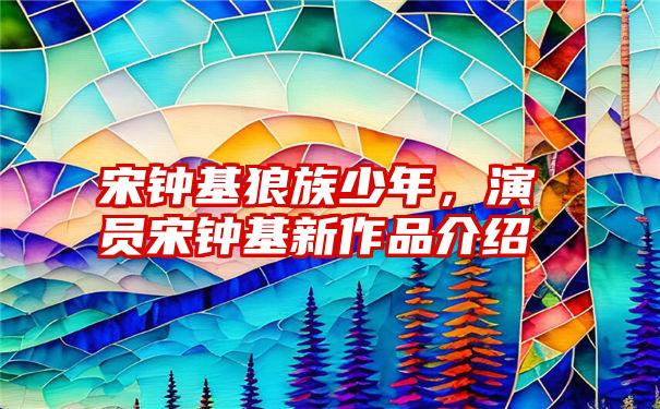 宋钟基狼族少年，演员宋钟基新作品介绍