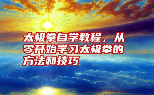 太极拳自学教程，从零开始学习太极拳的方法和技巧