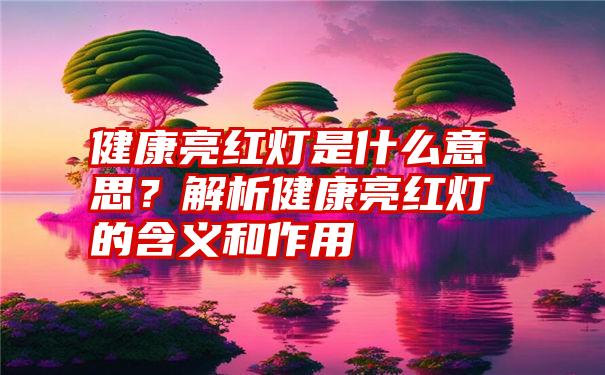 健康亮红灯是什么意思？解析健康亮红灯的含义和作用