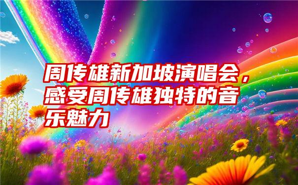 周传雄新加坡演唱会，感受周传雄独特的音乐魅力