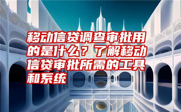 移动信贷调查审批用的是什么？了解移动信贷审批所需的工具和系统