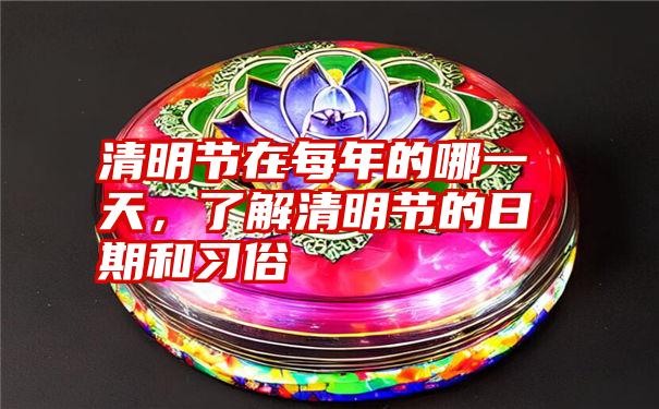 清明节在每年的哪一天，了解清明节的日期和习俗