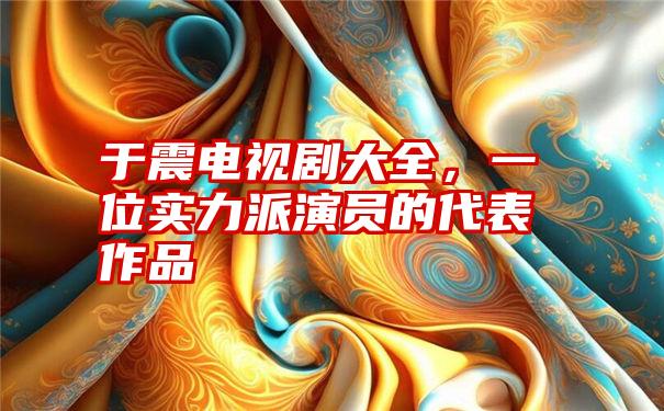 于震电视剧大全，一位实力派演员的代表作品