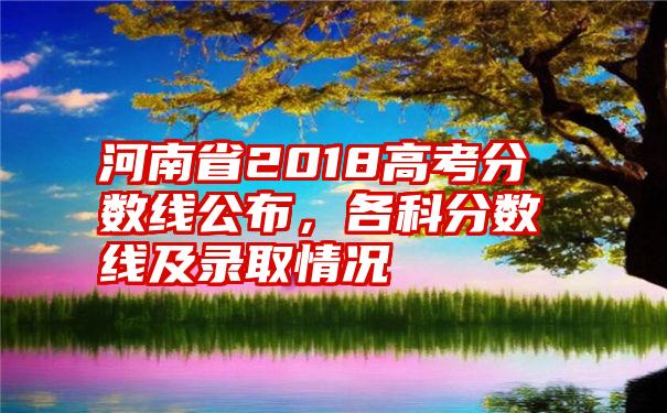 河南省2018高考分数线公布，各科分数线及录取情况