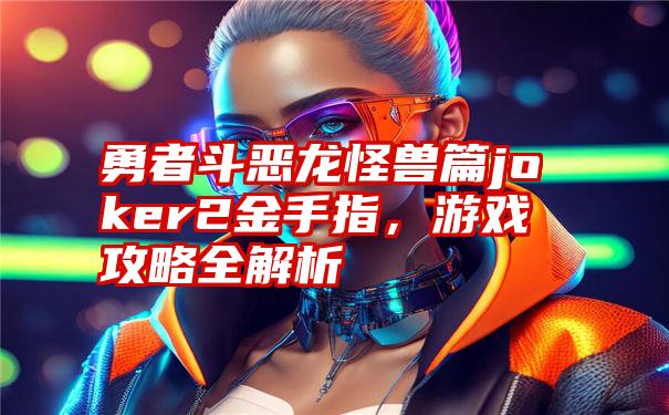 勇者斗恶龙怪兽篇joker2金手指，游戏攻略全解析