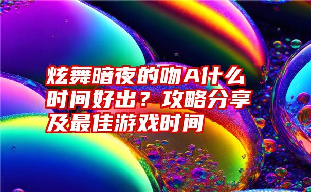 炫舞暗夜的吻A什么时间好出？攻略分享及最佳游戏时间