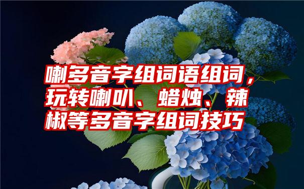 喇多音字组词语组词，玩转喇叭、蜡烛、辣椒等多音字组词技巧