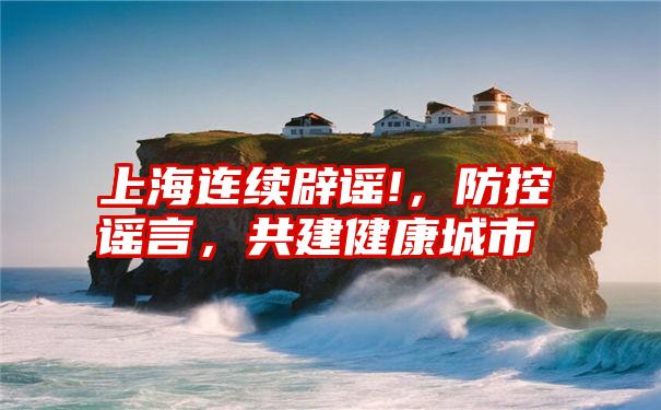 上海连续辟谣!，防控谣言，共建健康城市