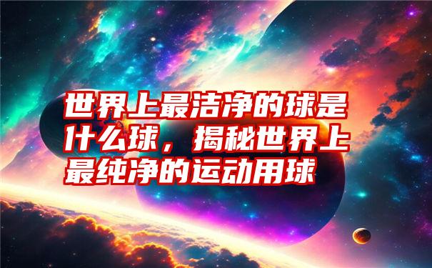 世界上最洁净的球是什么球，揭秘世界上最纯净的运动用球