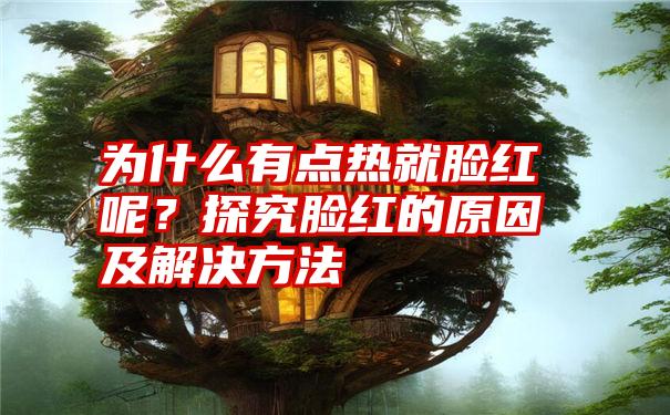 为什么有点热就脸红呢？探究脸红的原因及解决方法