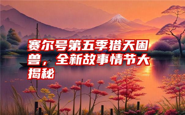 赛尔号第五季猎天困兽，全新故事情节大揭秘