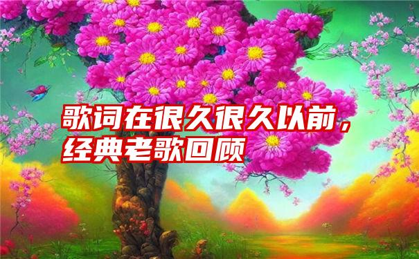 歌词在很久很久以前，经典老歌回顾