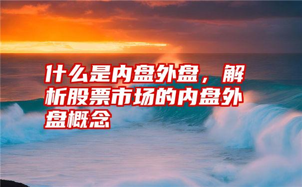 什么是内盘外盘，解析股票市场的内盘外盘概念