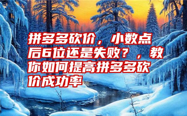 拼多多砍价，小数点后6位还是失败？，教你如何提高拼多多砍价成功率