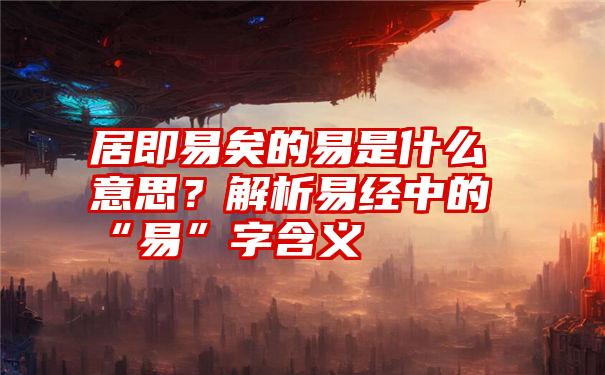 居即易矣的易是什么意思？解析易经中的“易”字含义