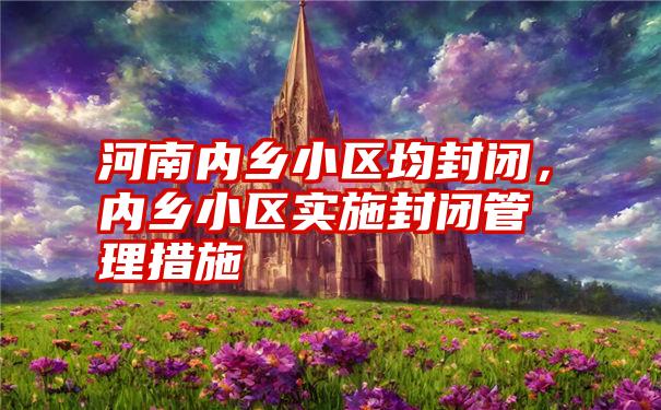 河南内乡小区均封闭，内乡小区实施封闭管理措施