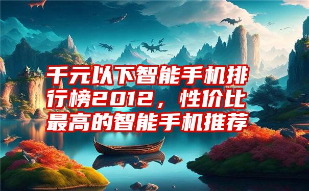 千元以下智能手机排行榜2012，性价比最高的智能手机推荐