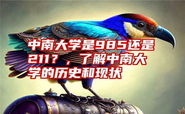 中南大学是985还是211？，了解中南大学的历史和现状