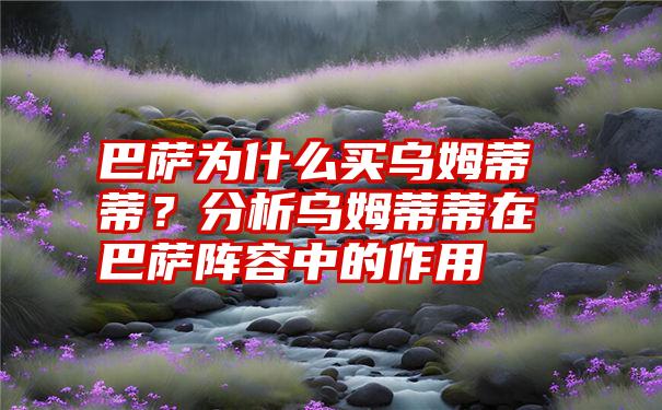 巴萨为什么买乌姆蒂蒂？分析乌姆蒂蒂在巴萨阵容中的作用