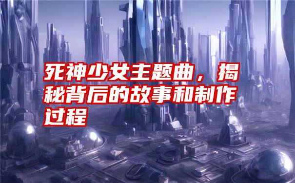 死神少女主题曲，揭秘背后的故事和制作过程