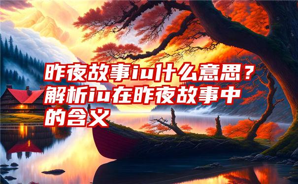 昨夜故事iu什么意思？解析iu在昨夜故事中的含义