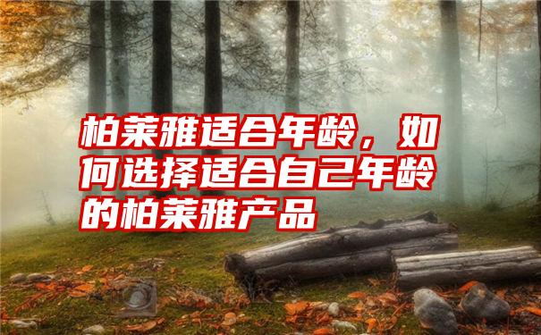 柏莱雅适合年龄，如何选择适合自己年龄的柏莱雅产品