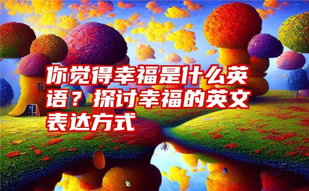 你觉得幸福是什么英语？探讨幸福的英文表达方式