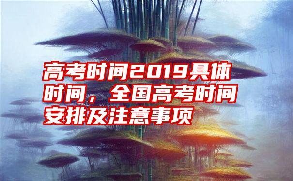 高考时间2019具体时间，全国高考时间安排及注意事项