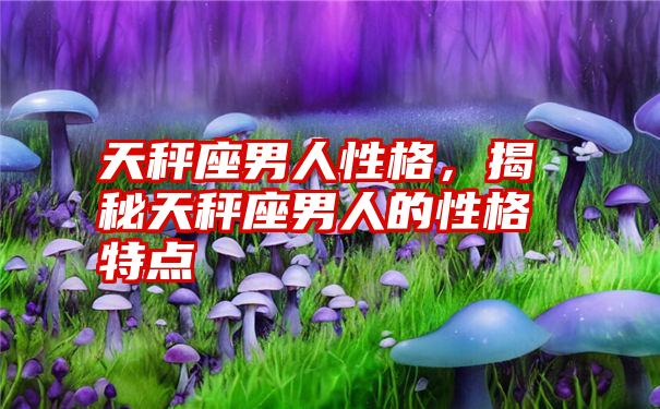 天秤座男人性格，揭秘天秤座男人的性格特点