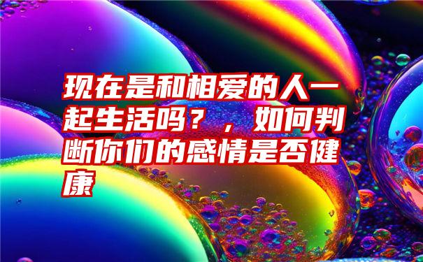 现在是和相爱的人一起生活吗？，如何判断你们的感情是否健康