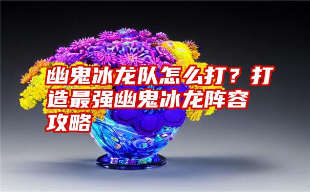 幽鬼冰龙队怎么打？打造最强幽鬼冰龙阵容攻略