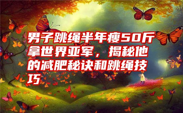 男子跳绳半年瘦50斤拿世界亚军，揭秘他的减肥秘诀和跳绳技巧