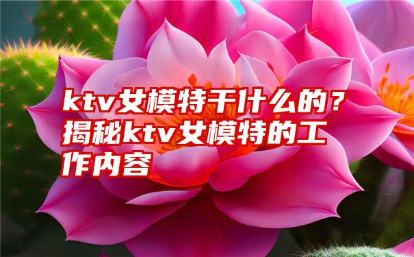 ktv女模特干什么的？揭秘ktv女模特的工作内容