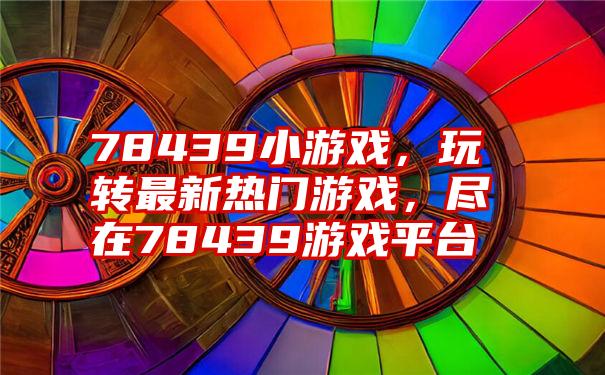 78439小游戏,玩转最新热门游戏,尽在78439游戏平台