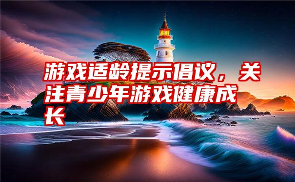 游戏适龄提示倡议，关注青少年游戏健康成长