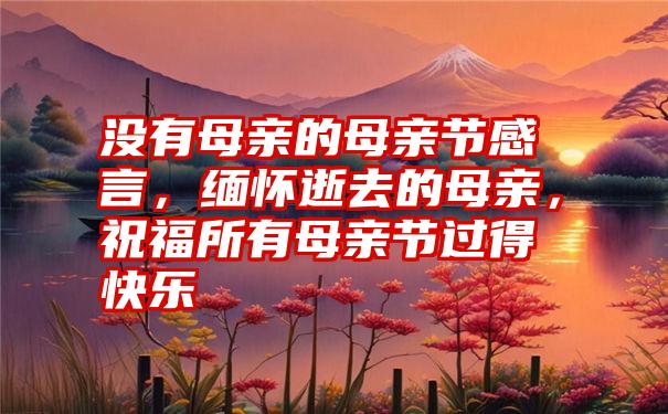 没有母亲的母亲节感言，缅怀逝去的母亲，祝福所有母亲节过得快乐