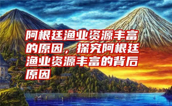 阿根廷渔业资源丰富的原因，探究阿根廷渔业资源丰富的背后原因