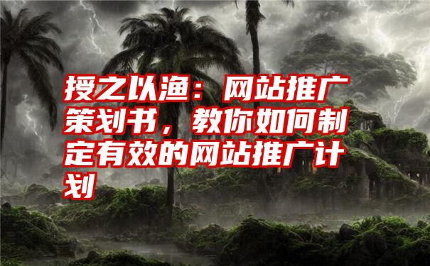 授之以渔：网站推广策划书，教你如何制定有效的网站推广计划