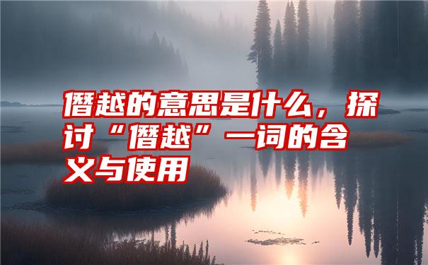 僭越的意思是什么，探讨“僭越”一词的含义与使用